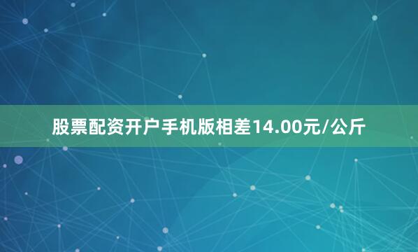 股票配资开户手机版相差14.00元/公斤