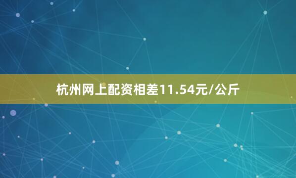 杭州网上配资相差11.54元/公斤