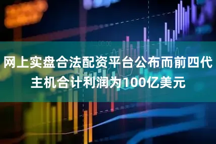 网上实盘合法配资平台公布而前四代主机合计利润为100亿美元