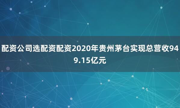 配资公司选配资配资2020年贵州茅台实现总营收949.15亿元