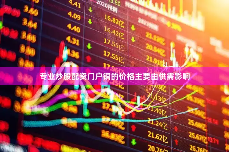 专业炒股配资门户铜的价格主要由供需影响