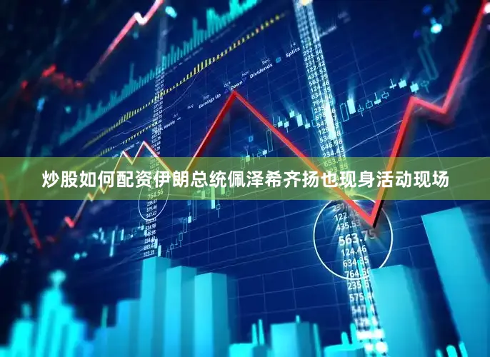 炒股如何配资伊朗总统佩泽希齐扬也现身活动现场