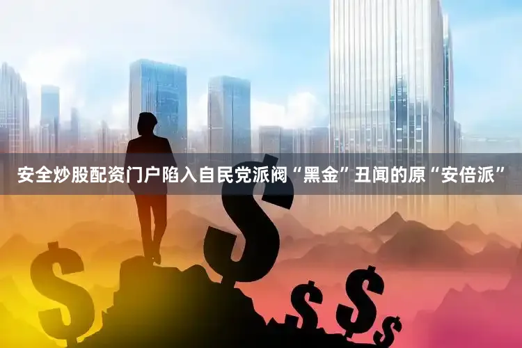 安全炒股配资门户陷入自民党派阀“黑金”丑闻的原“安倍派”