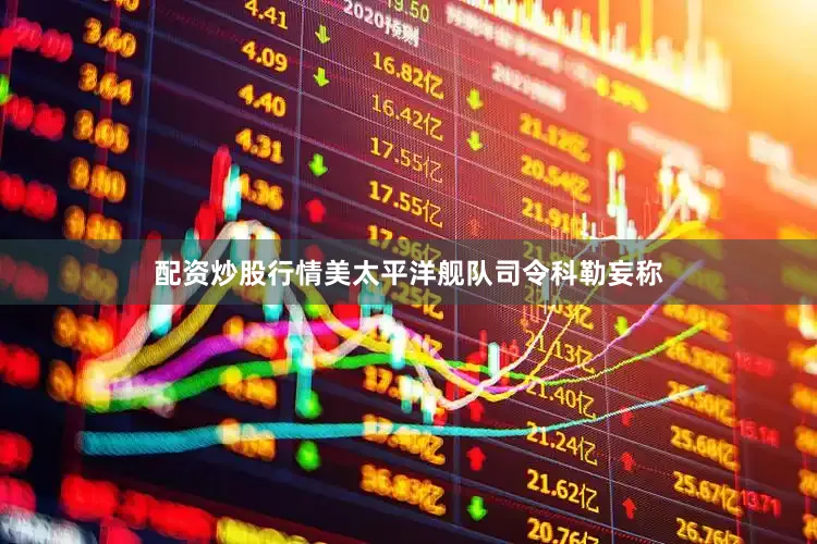 配资炒股行情美太平洋舰队司令科勒妄称