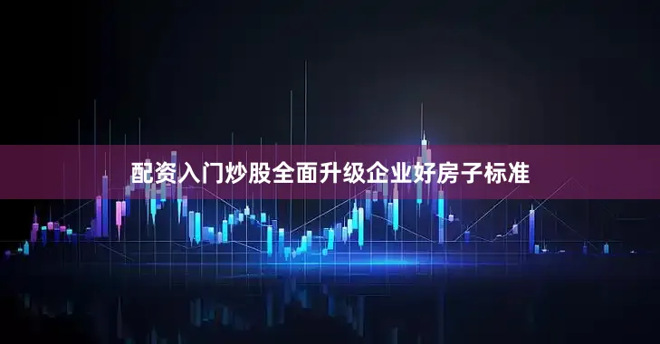 配资入门炒股全面升级企业好房子标准