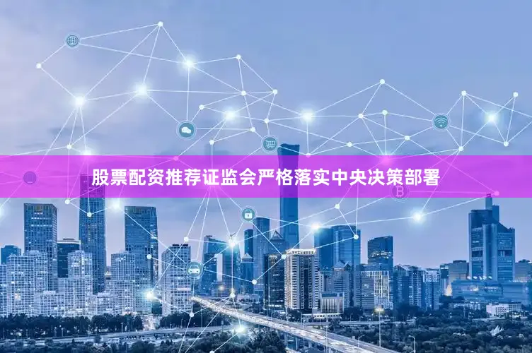 股票配资推荐证监会严格落实中央决策部署