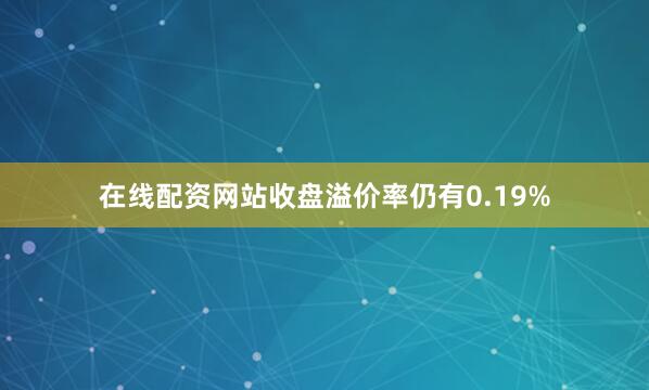 在线配资网站收盘溢价率仍有0.19%