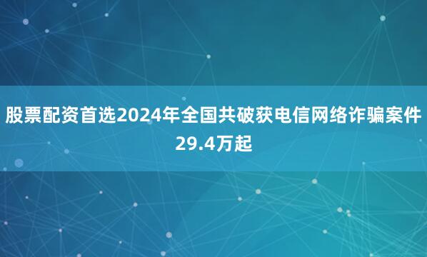 股票配资首选2024年全国共破获电信网络诈骗案件29.4万起