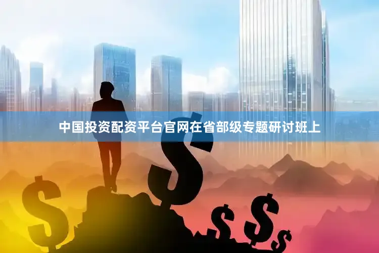 中国投资配资平台官网在省部级专题研讨班上