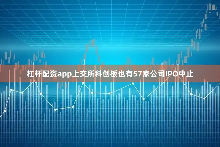 杠杆配资app上交所科创板也有57家公司IPO中止