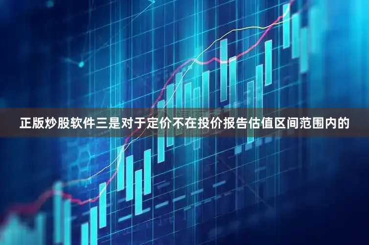 正版炒股软件三是对于定价不在投价报告估值区间范围内的