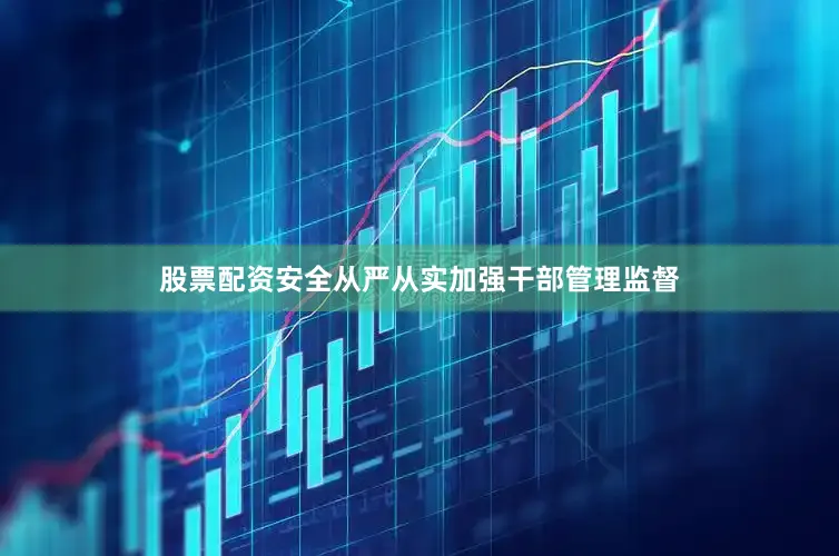 股票配资安全从严从实加强干部管理监督