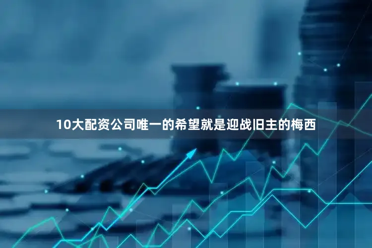 10大配资公司唯一的希望就是迎战旧主的梅西
