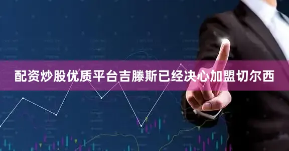 配资炒股优质平台吉滕斯已经决心加盟切尔西