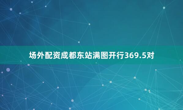 场外配资成都东站满图开行369.5对