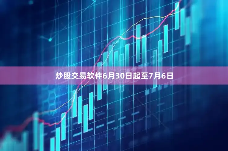 炒股交易软件6月30日起至7月6日