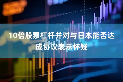 10倍股票杠杆并对与日本能否达成协议表示怀疑
