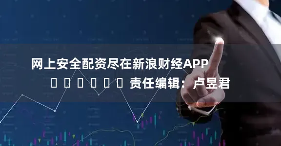 网上安全配资尽在新浪财经APP            						责任编辑：卢昱君