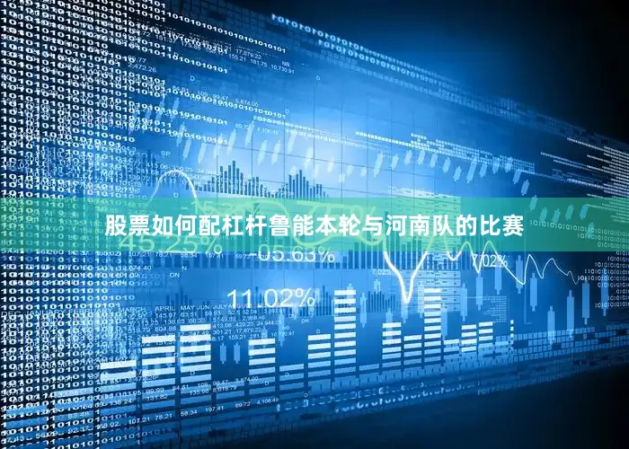 股票如何配杠杆鲁能本轮与河南队的比赛