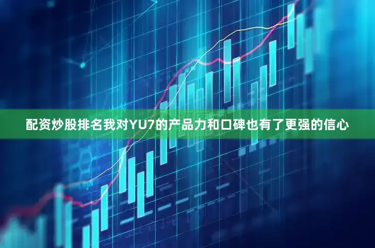 配资炒股排名我对YU7的产品力和口碑也有了更强的信心