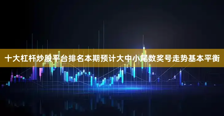 十大杠杆炒股平台排名本期预计大中小尾数奖号走势基本平衡