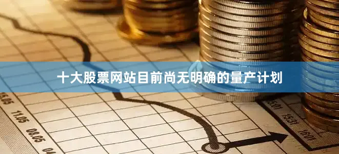 十大股票网站目前尚无明确的量产计划