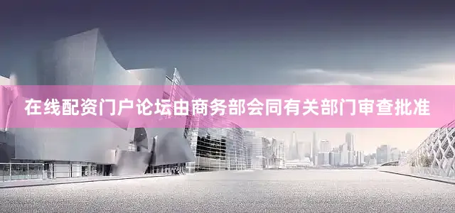 在线配资门户论坛由商务部会同有关部门审查批准