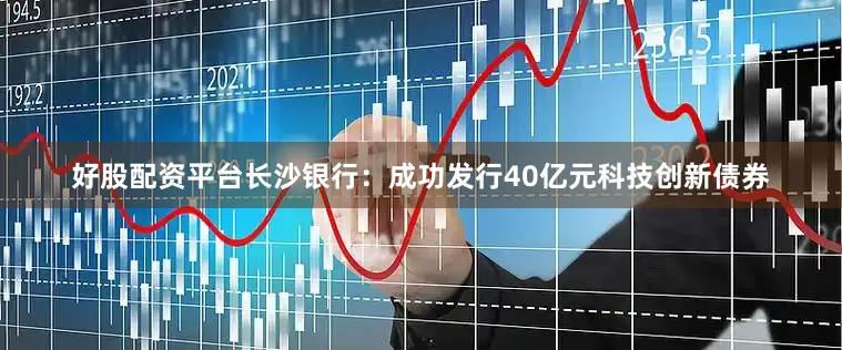 好股配资平台　　长沙银行：成功发行40亿元科技创新债券