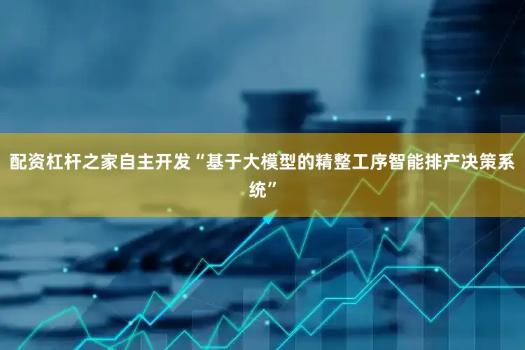 配资杠杆之家自主开发“基于大模型的精整工序智能排产决策系统”
