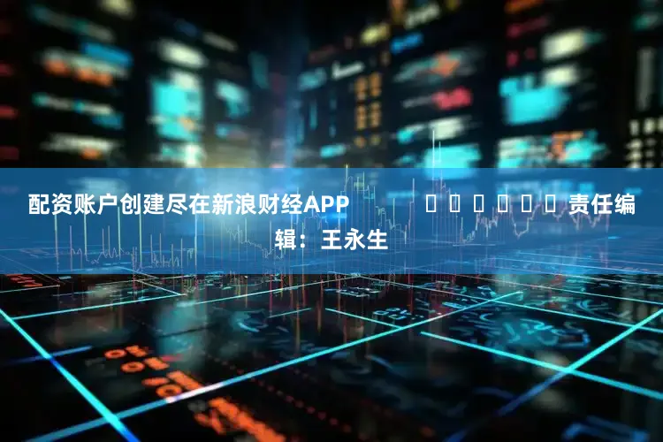 配资账户创建尽在新浪财经APP            						责任编辑：王永生