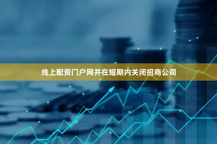 线上配资门户网并在短期内关闭招商公司