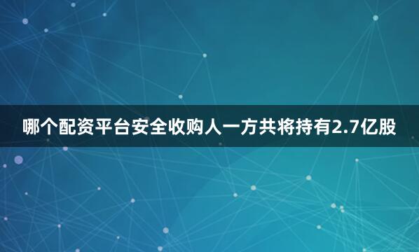 哪个配资平台安全收购人一方共将持有2.7亿股