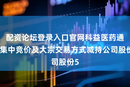 配资论坛登录入口官网科益医药通过集中竞价及大宗交易方式减持公司股份5