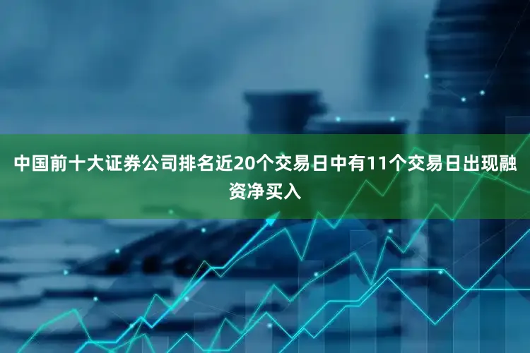 中国前十大证券公司排名近20个交易日中有11个交易日出现融资净买入