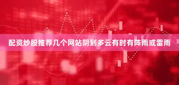配资炒股推荐几个网站阴到多云有时有阵雨或雷雨
