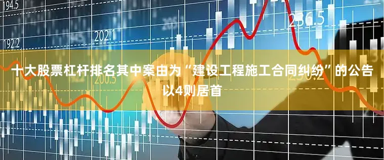 十大股票杠杆排名其中案由为“建设工程施工合同纠纷”的公告以4则居首