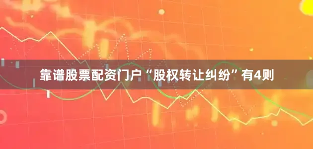 靠谱股票配资门户“股权转让纠纷”有4则