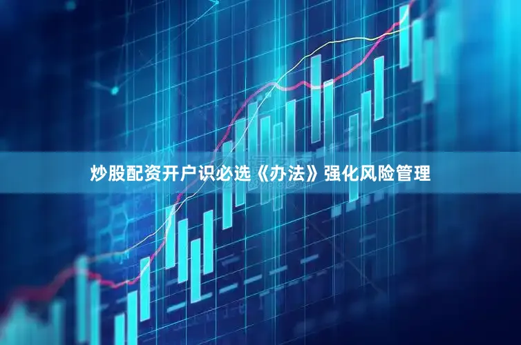 炒股配资开户识必选　　《办法》强化风险管理
