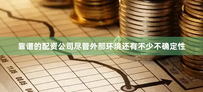 靠谱的配资公司尽管外部环境还有不少不确定性