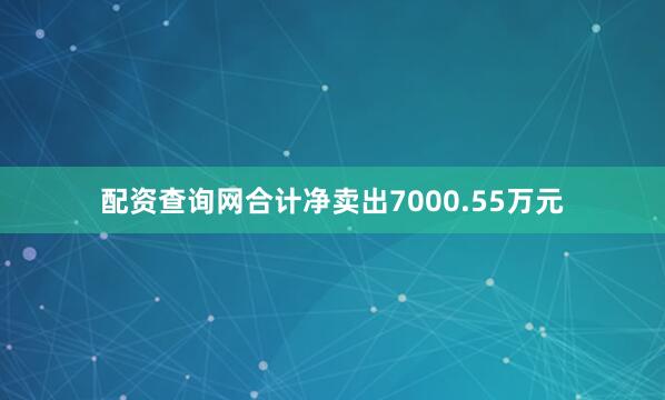 配资查询网合计净卖出7000.55万元