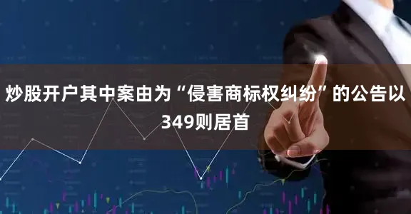 炒股开户其中案由为“侵害商标权纠纷”的公告以349则居首