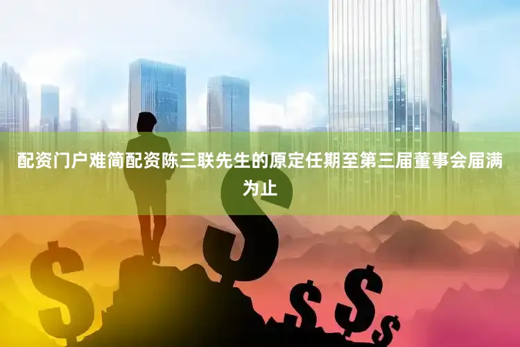 配资门户难简配资陈三联先生的原定任期至第三届董事会届满为止
