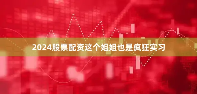 2024股票配资这个姐姐也是疯狂实习