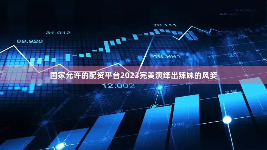 国家允许的配资平台2023完美演绎出辣妹的风姿