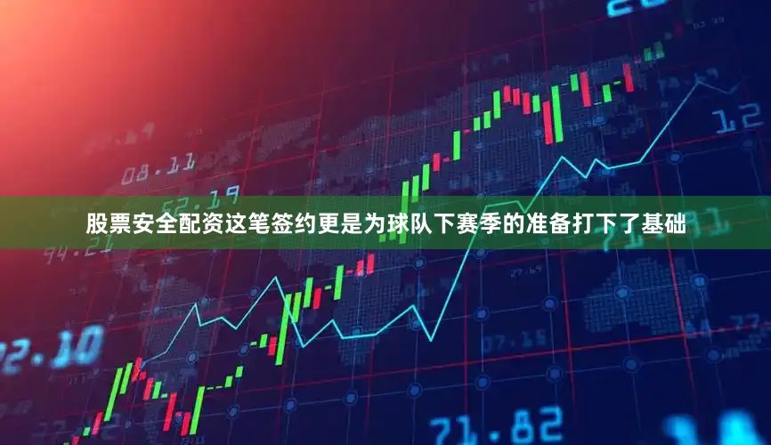 股票安全配资这笔签约更是为球队下赛季的准备打下了基础