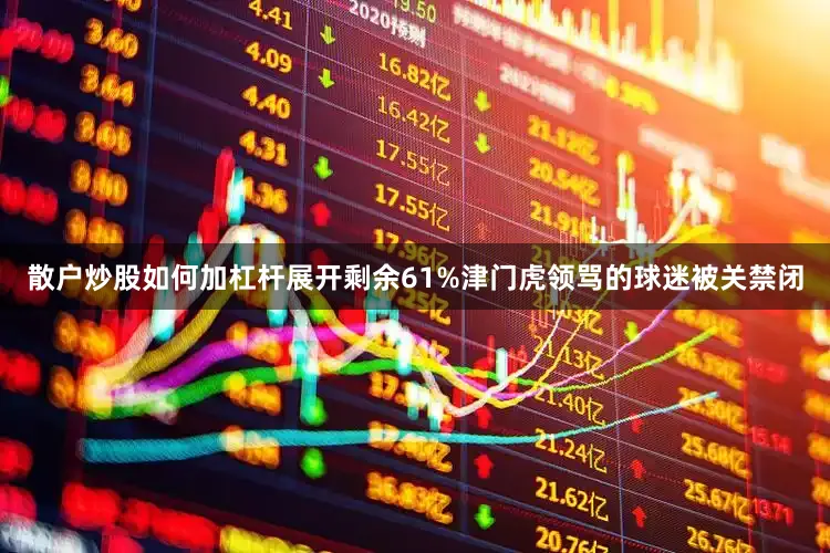 散户炒股如何加杠杆展开剩余61%津门虎领骂的球迷被关禁闭