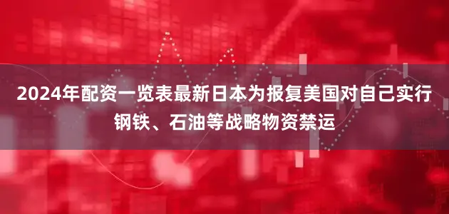 2024年配资一览表最新日本为报复美国对自己实行钢铁、石油等战略物资禁运