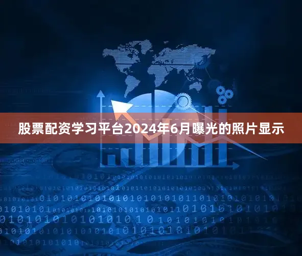 股票配资学习平台2024年6月曝光的照片显示