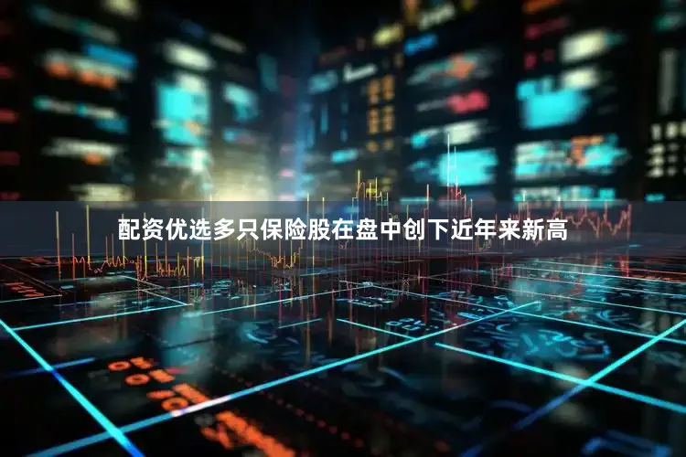 配资优选多只保险股在盘中创下近年来新高