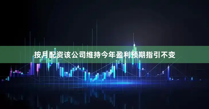 按月配资该公司维持今年盈利预期指引不变